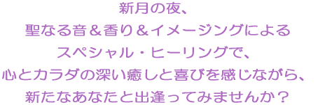 五感を使って、全身で感じる癒しの波動。 深いリラックス感、内なる静寂を実感しながら、 新たなあなたと出会いませんか？ 